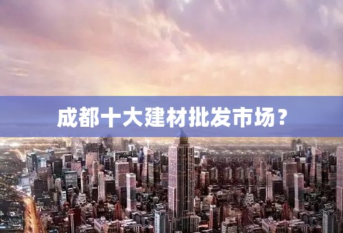 成都十大建材批发市场？