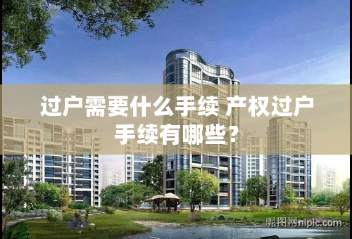 过户需要什么手续 产权过户手续有哪些？