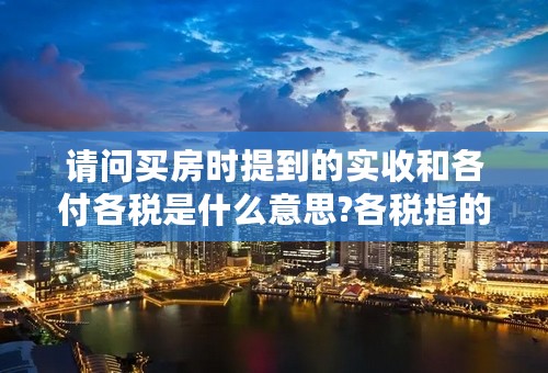请问买房时提到的实收和各付各税是什么意思?各税指的又是什么税?本人没接触过，麻烦回答详细一点，谢谢？