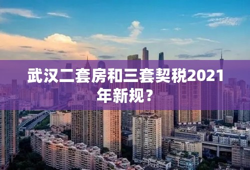 武汉二套房和三套契税2021年新规？