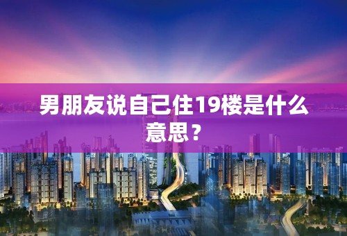 男朋友说自己住19楼是什么意思？