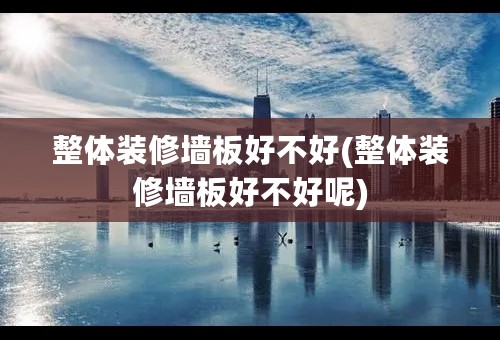 整体装修墙板好不好(整体装修墙板好不好呢)