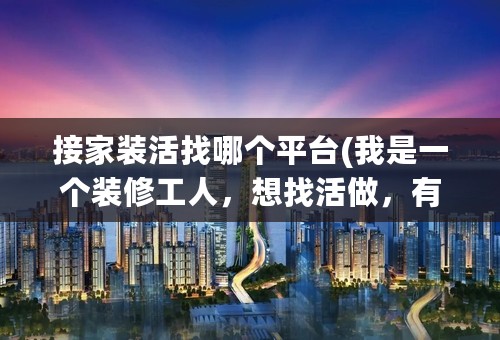 接家装活找哪个平台(我是一个装修工人，想找活做，有什么办法可以通过网络形式方便接活做？)
