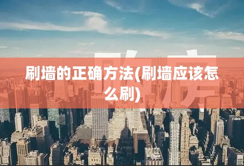 刷墙的正确方法(刷墙应该怎么刷)