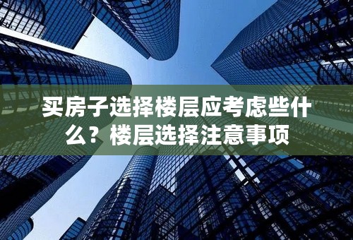 买房子选择楼层应考虑些什么？楼层选择注意事项