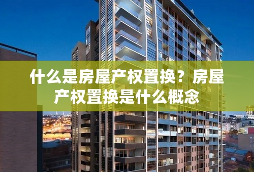 什么是房屋产权置换？房屋产权置换是什么概念