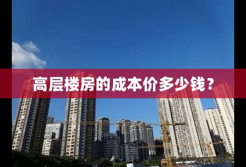 高层楼房的成本价多少钱？