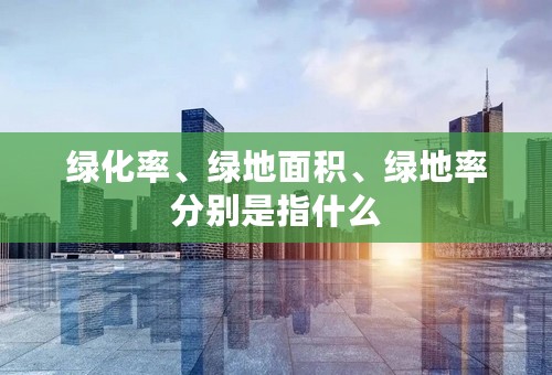 绿化率、绿地面积、绿地率分别是指什么