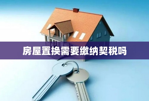 房屋置换需要缴纳契税吗
