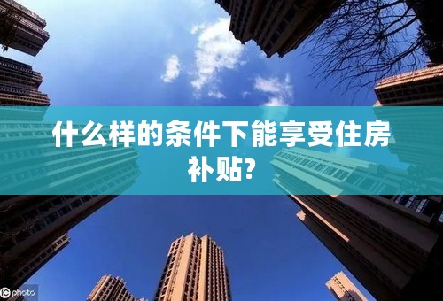 什么样的条件下能享受住房补贴?