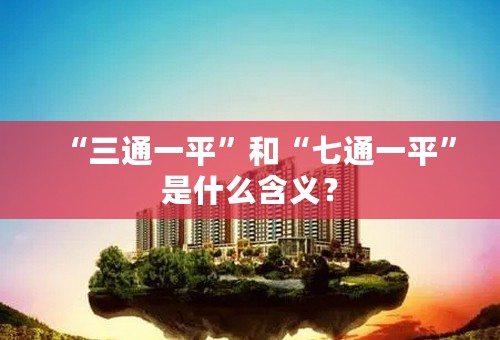 “三通一平”和“七通一平”是什么含义？