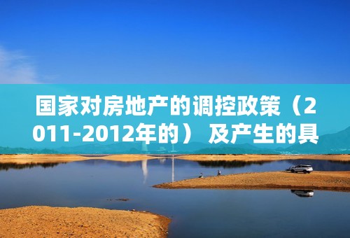 国家对房地产的调控政策（2011-2012年的） 及产生的具体影响，最好有举例说明