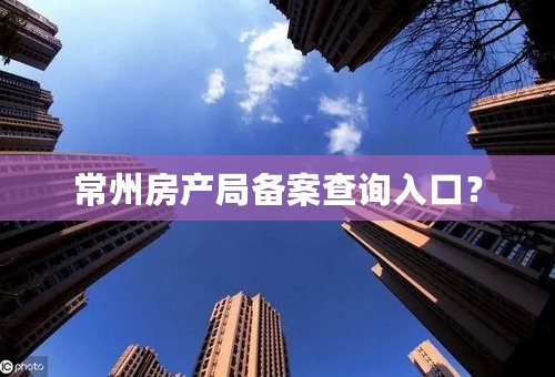 常州房产局备案查询入口？