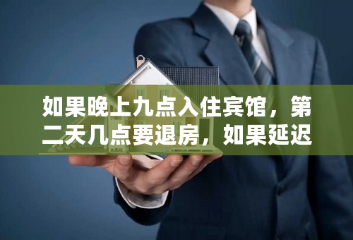 如果晚上九点入住宾馆，第二天几点要退房，如果延迟要收取多少钱？