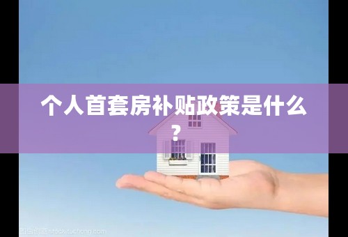个人首套房补贴政策是什么？
