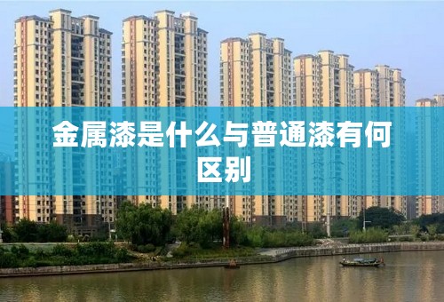 金属漆是什么与普通漆有何区别 金属漆是什么与普通漆有何区别