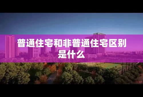 普通住宅和非普通住宅区别是什么