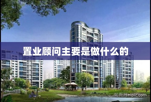 置业顾问主要是做什么的