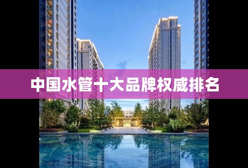 中国水管十大品牌权威排名