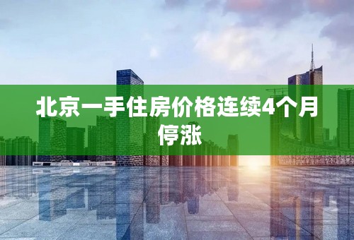 北京一手住房价格连续4个月 停涨