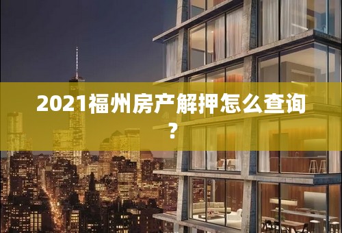 2021福州房产解押怎么查询？