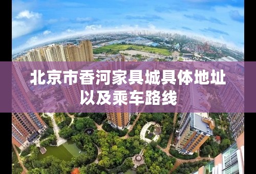 北京市香河家具城具体地址以及乘车路线 北京市香河家具城具体地址以及乘车路线