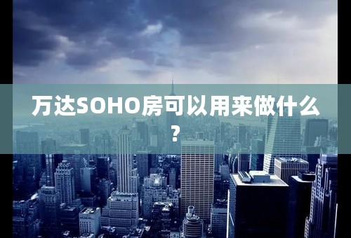 万达SOHO房可以用来做什么?