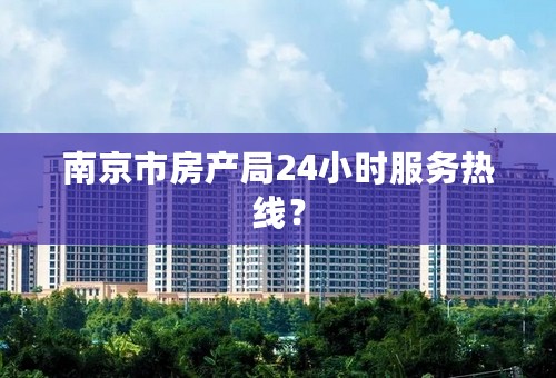 南京市房产局24小时服务热线？