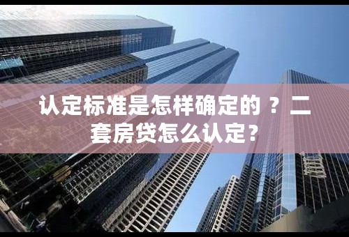 认定标准是怎样确定的 ？二套房贷怎么认定？