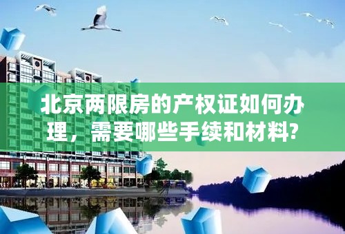 北京两限房的产权证如何办理，需要哪些手续和材料?