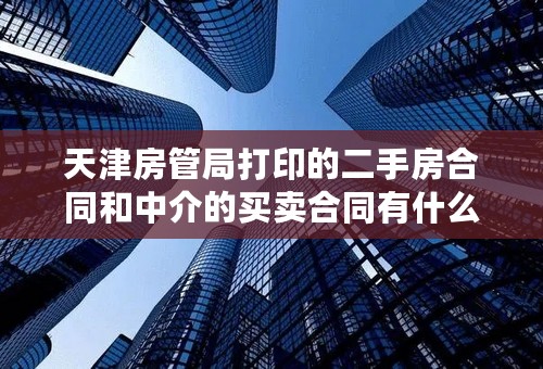 天津房管局打印的二手房合同和中介的买卖合同有什么区别呢