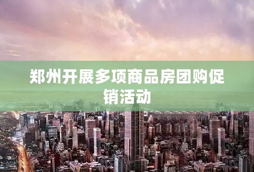 郑州开展多项商品房团购促销活动