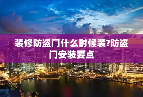 装修防盗门什么时候装?防盗门安装要点