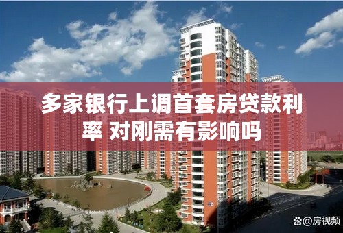多家银行上调首套房贷款利率 对刚需有影响吗