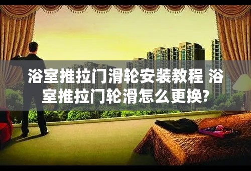 浴室推拉门滑轮安装教程 浴室推拉门轮滑怎么更换?