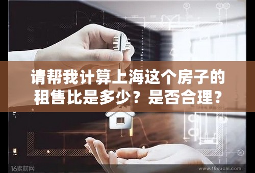请帮我计算上海这个房子的租售比是多少？是否合理？