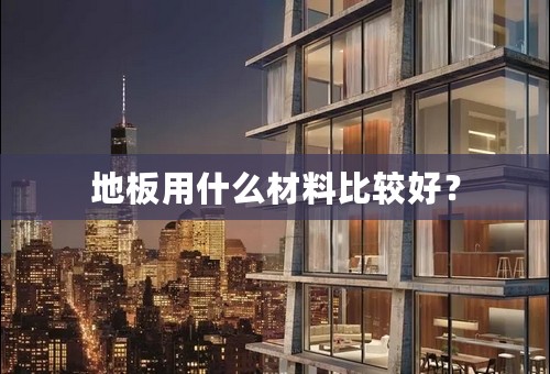 地板用什么材料比较好？