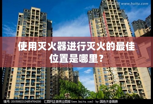 使用灭火器进行灭火的最佳位置是哪里？