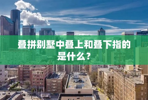 叠拼别墅中叠上和叠下指的是什么？