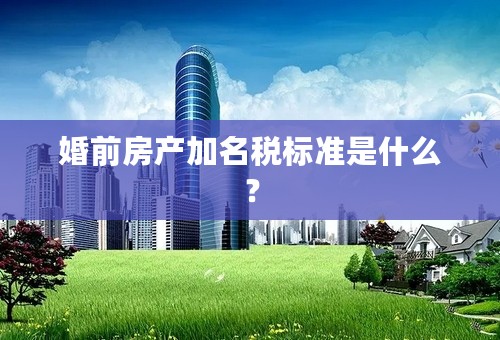 婚前房产加名税标准是什么？