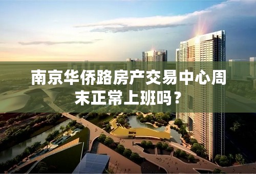 南京华侨路房产交易中心周末正常上班吗？