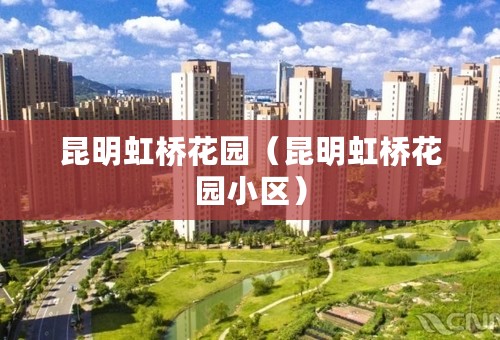 昆明虹桥花园（昆明虹桥花园小区）