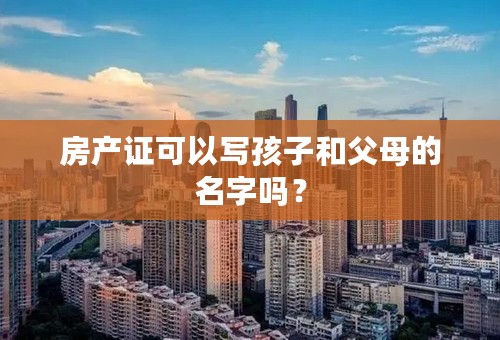 房产证可以写孩子和父母的名字吗？