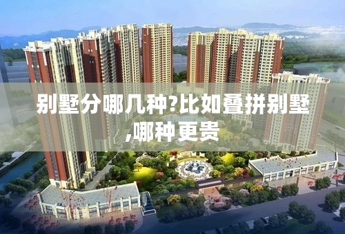 别墅分哪几种?比如叠拼别墅,哪种更贵