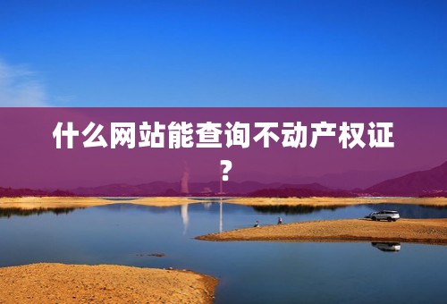 什么网站能查询不动产权证？