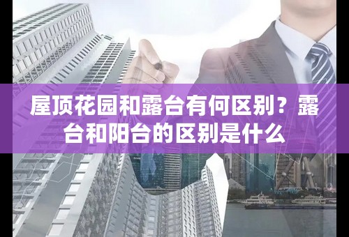 屋顶花园和露台有何区别？露台和阳台的区别是什么
