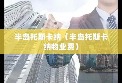 半岛托斯卡纳（半岛托斯卡纳物业费）