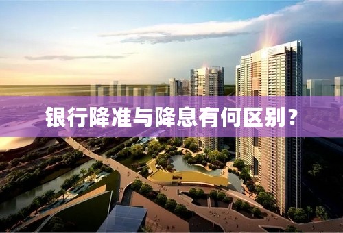 银行降准与降息有何区别？