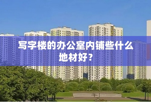 写字楼的办公室内铺些什么地材好？
