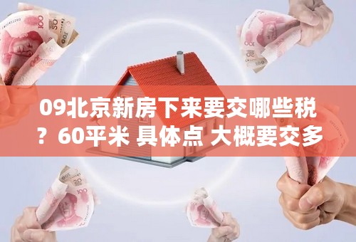 09北京新房下来要交哪些税？60平米 具体点 大概要交多少钱！